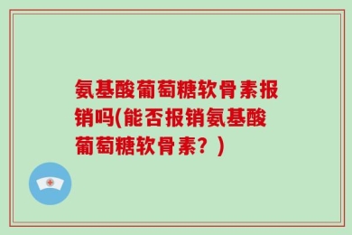 氨基酸葡萄糖软骨素报销吗(能否报销氨基酸葡萄糖软骨素？)