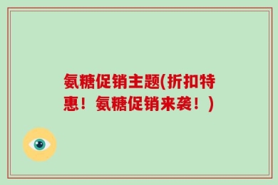 氨糖促销主题(折扣特惠！氨糖促销来袭！)