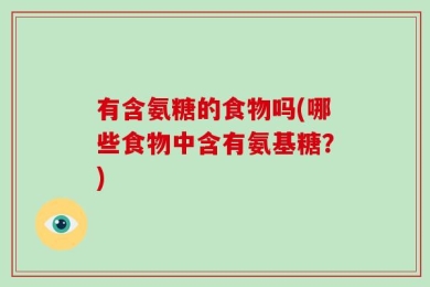 有含氨糖的食物吗(哪些食物中含有氨基糖？)