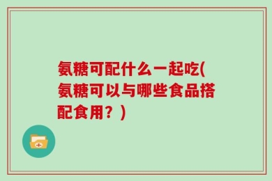 氨糖可配什么一起吃(氨糖可以与哪些食品搭配食用？)