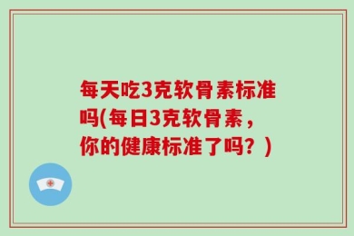 每天吃3克软骨素标准吗(每日3克软骨素，你的健康标准了吗？)