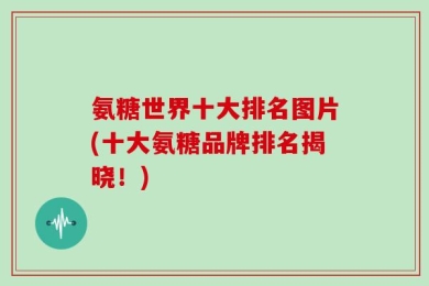 氨糖世界十大排名图片(十大氨糖品牌排名揭晓！)