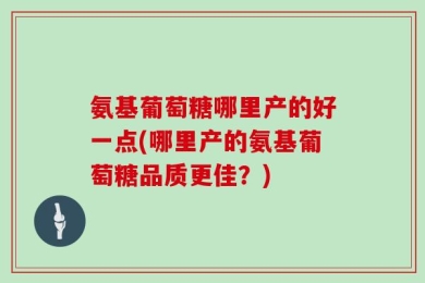 氨基葡萄糖哪里产的好一点(哪里产的氨基葡萄糖品质更佳？)