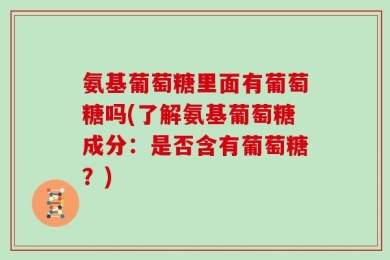 氨基葡萄糖里面有葡萄糖吗(了解氨基葡萄糖成分：是否含有葡萄糖？)