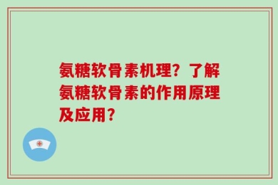 氨糖软骨素机理？了解氨糖软骨素的作用原理及应用？