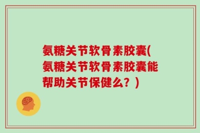 氨糖关节软骨素胶囊(氨糖关节软骨素胶囊能帮助关节保健么？)