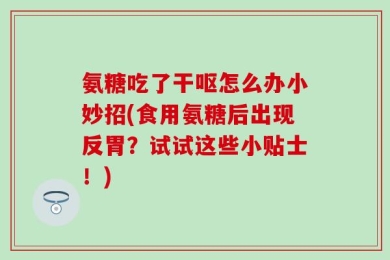 氨糖吃了干呕怎么办小妙招(食用氨糖后出现反胃？试试这些小贴士！)