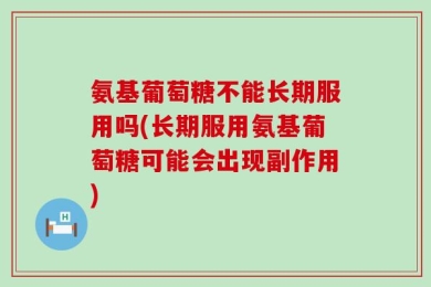 氨基葡萄糖不能长期服用吗(长期服用氨基葡萄糖可能会出现副作用)