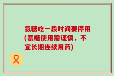 氨糖吃一段时间要停用(氨糖使用需谨慎，不宜长期连续用药)