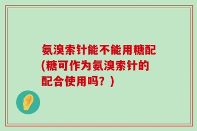 氨溴索针能不能用糖配(糖可作为氨溴索针的配合使用吗？)
