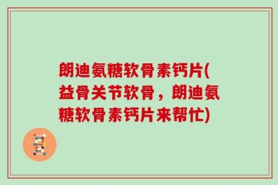 朗迪氨糖软骨素钙片(益骨关节软骨，朗迪氨糖软骨素钙片来帮忙)
