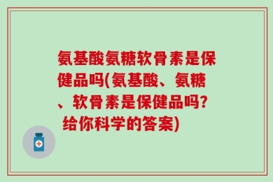 氨基酸氨糖软骨素是保健品吗(氨基酸、氨糖、软骨素是保健品吗？ 给你科学的答案)