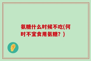 氨糖什么时候不吃(何时不宜食用氨糖？)