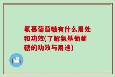 氨基葡萄糖有什么用处和功效(了解氨基葡萄糖的功效与用途)