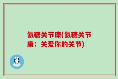 氨糖关节康(氨糖关节康：关爱你的关节)