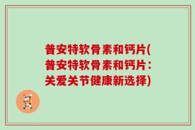 普安特软骨素和钙片(普安特软骨素和钙片：关爱关节健康新选择)