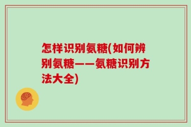 怎样识别氨糖(如何辨别氨糖——氨糖识别方法大全)