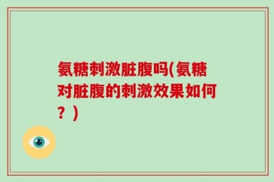 氨糖刺激脏腹吗(氨糖对脏腹的刺激效果如何？)