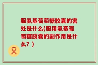 服氨基葡萄糖胶囊的害处是什么(服用氨基葡萄糖胶囊的副作用是什么？)