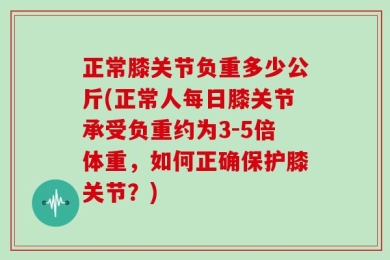 正常膝关节负重多少公斤(正常人每日膝关节承受负重约为3-5倍体重，如何正确保护膝关节？)