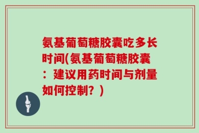 氨基葡萄糖胶囊吃多长时间(氨基葡萄糖胶囊：建议用药时间与剂量如何控制？)