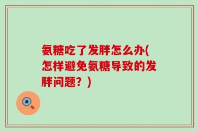 氨糖吃了发胖怎么办(怎样避免氨糖导致的发胖问题？)
