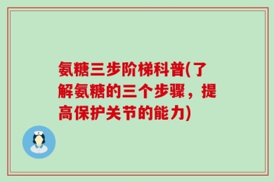氨糖三步阶梯科普(了解氨糖的三个步骤，提高保护关节的能力)