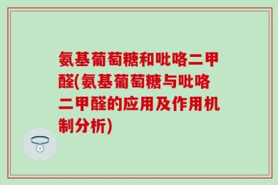氨基葡萄糖和吡咯二甲醛(氨基葡萄糖与吡咯二甲醛的应用及作用机制分析)