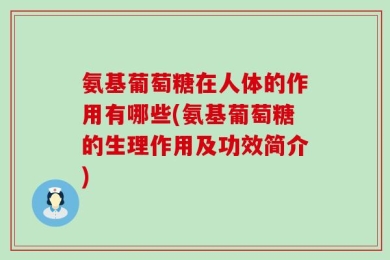 氨基葡萄糖在人体的作用有哪些(氨基葡萄糖的生理作用及功效简介)