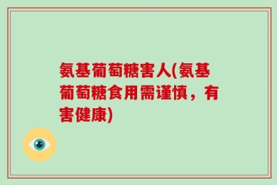 氨基葡萄糖害人(氨基葡萄糖食用需谨慎，有害健康)