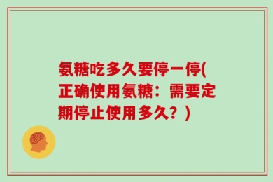 氨糖吃多久要停一停(正确使用氨糖：需要定期停止使用多久？)