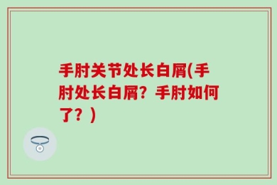 手肘关节处长白屑(手肘处长白屑？手肘如何了？)