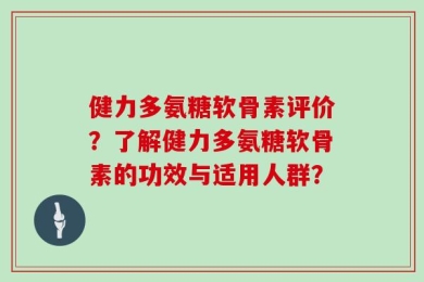 健力多氨糖软骨素评价？了解健力多氨糖软骨素的功效与适用人群？