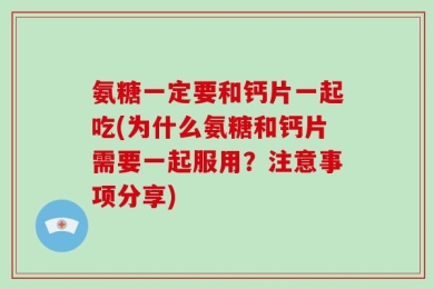 氨糖一定要和钙片一起吃(为什么氨糖和钙片需要一起服用？注意事项分享)