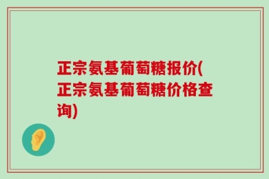 正宗氨基葡萄糖报价(正宗氨基葡萄糖价格查询)