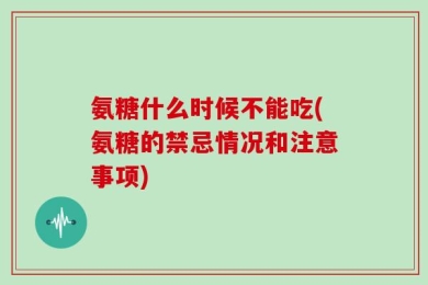 氨糖什么时候不能吃(氨糖的禁忌情况和注意事项)