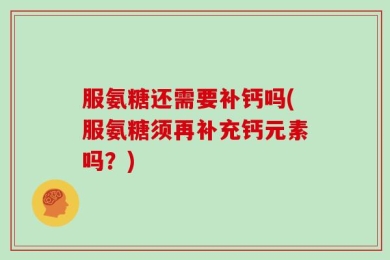 服氨糖还需要补钙吗(服氨糖须再补充钙元素吗？)