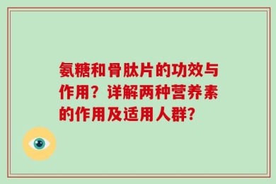氨糖和骨肽片的功效与作用？详解两种营养素的作用及适用人群？