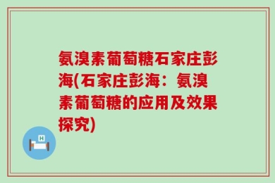 氨溴素葡萄糖石家庄彭海(石家庄彭海：氨溴素葡萄糖的应用及效果探究)