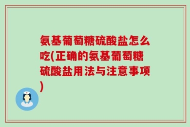 氨基葡萄糖硫酸盐怎么吃(正确的氨基葡萄糖硫酸盐用法与注意事项)