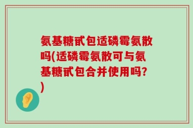 氨基糖甙包适磷霉氨散吗(适磷霉氨散可与氨基糖甙包合并使用吗？)
