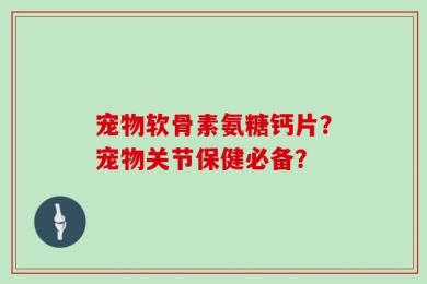宠物软骨素氨糖钙片？宠物关节保健必备？