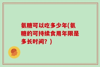 氨糖可以吃多少年(氨糖的可持续食用年限是多长时间？)