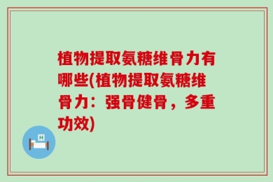 植物提取氨糖维骨力有哪些(植物提取氨糖维骨力：强骨健骨，多重功效)