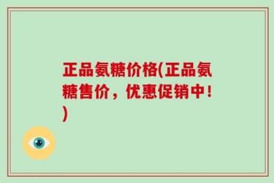 正品氨糖价格(正品氨糖售价，优惠促销中！)