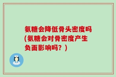 氨糖会降低骨头密度吗(氨糖会对骨密度产生负面影响吗？)