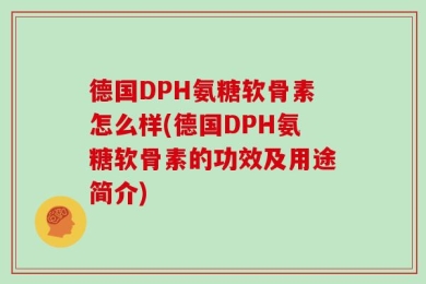德国DPH氨糖软骨素怎么样(德国DPH氨糖软骨素的功效及用途简介)