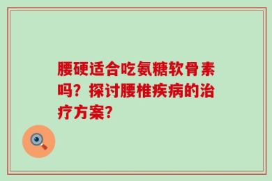 腰硬适合吃氨糖软骨素吗？探讨腰椎疾病的治疗方案？