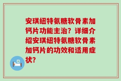 安琪纽特氨糖软骨素加钙片功能主治？详细介绍安琪纽特氨糖软骨素加钙片的功效和适用症状？