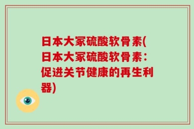 日本大冢硫酸软骨素(日本大冢硫酸软骨素：促进关节健康的再生利器)